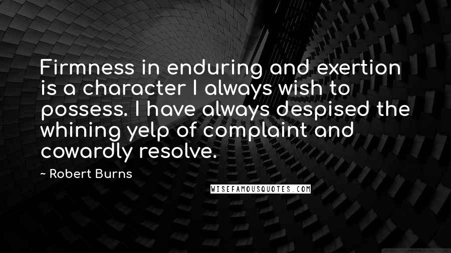 Robert Burns Quotes: Firmness in enduring and exertion is a character I always wish to possess. I have always despised the whining yelp of complaint and cowardly resolve.