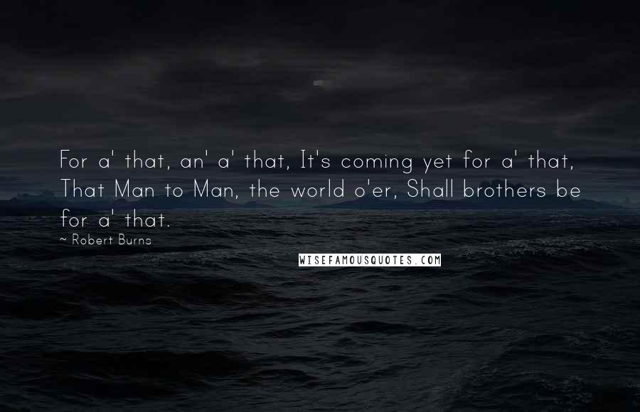 Robert Burns Quotes: For a' that, an' a' that, It's coming yet for a' that, That Man to Man, the world o'er, Shall brothers be for a' that.