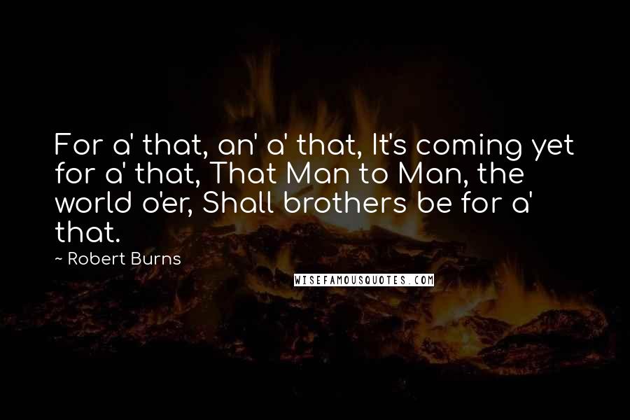 Robert Burns Quotes: For a' that, an' a' that, It's coming yet for a' that, That Man to Man, the world o'er, Shall brothers be for a' that.