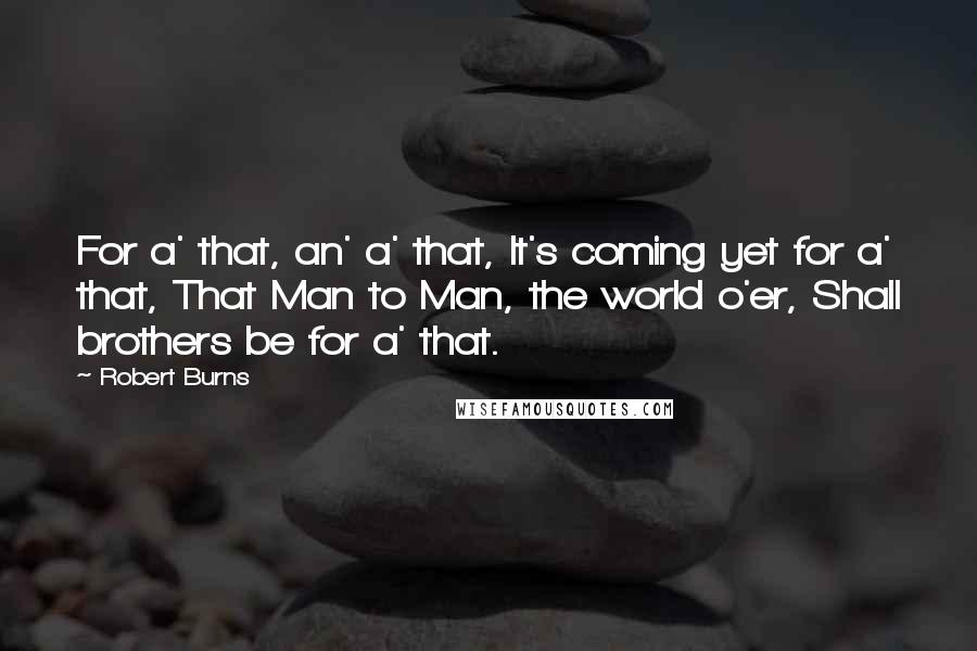 Robert Burns Quotes: For a' that, an' a' that, It's coming yet for a' that, That Man to Man, the world o'er, Shall brothers be for a' that.