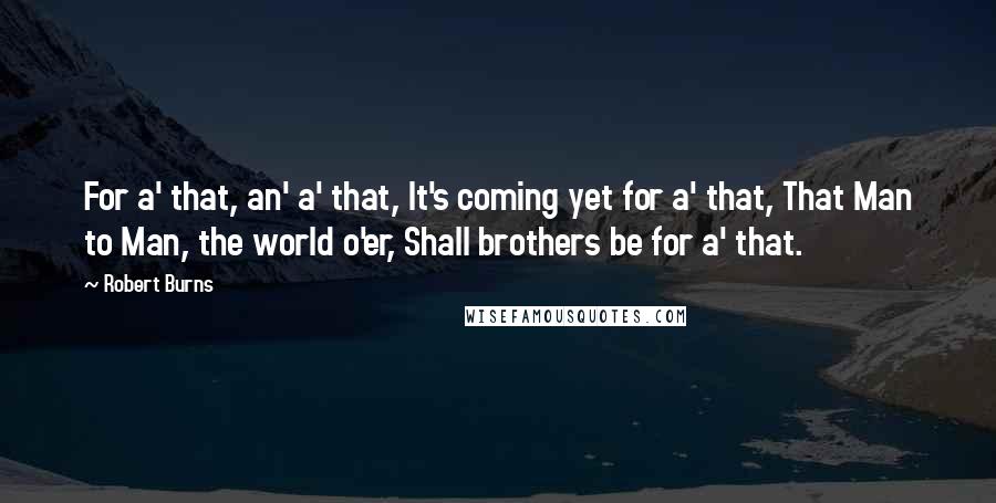 Robert Burns Quotes: For a' that, an' a' that, It's coming yet for a' that, That Man to Man, the world o'er, Shall brothers be for a' that.