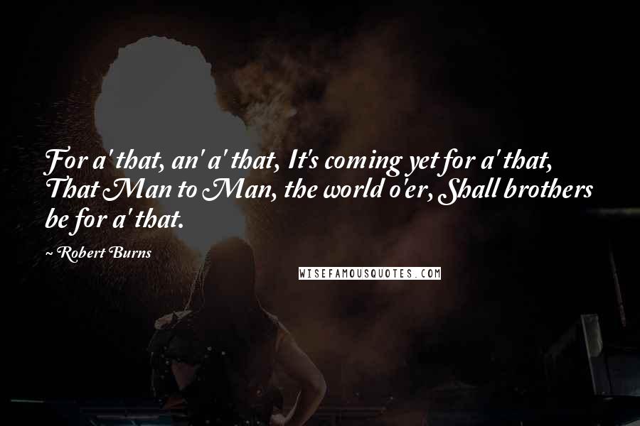 Robert Burns Quotes: For a' that, an' a' that, It's coming yet for a' that, That Man to Man, the world o'er, Shall brothers be for a' that.