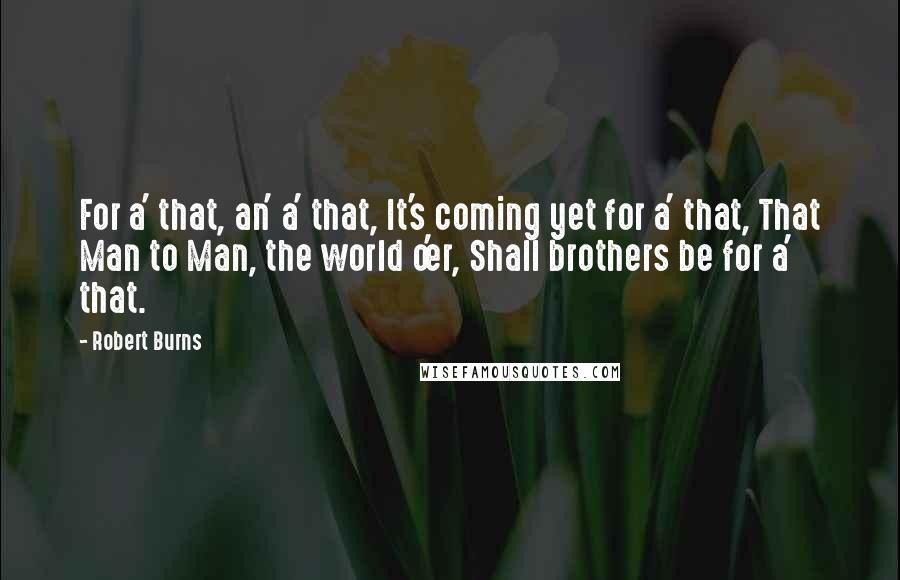 Robert Burns Quotes: For a' that, an' a' that, It's coming yet for a' that, That Man to Man, the world o'er, Shall brothers be for a' that.