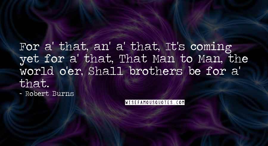 Robert Burns Quotes: For a' that, an' a' that, It's coming yet for a' that, That Man to Man, the world o'er, Shall brothers be for a' that.