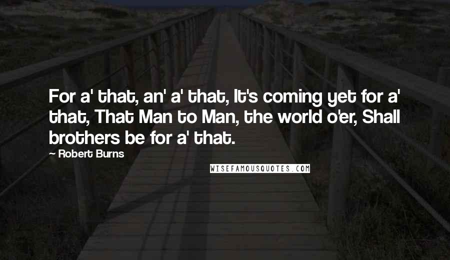 Robert Burns Quotes: For a' that, an' a' that, It's coming yet for a' that, That Man to Man, the world o'er, Shall brothers be for a' that.