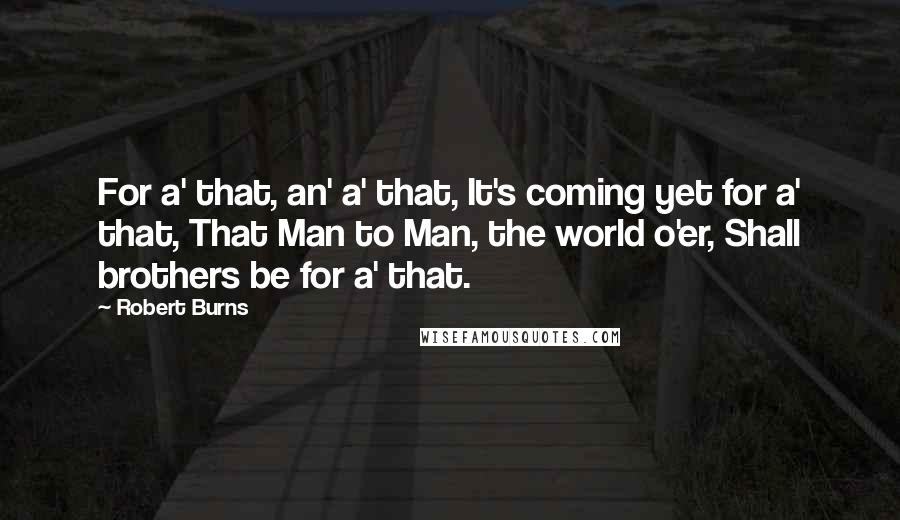 Robert Burns Quotes: For a' that, an' a' that, It's coming yet for a' that, That Man to Man, the world o'er, Shall brothers be for a' that.