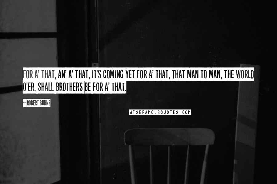 Robert Burns Quotes: For a' that, an' a' that, It's coming yet for a' that, That Man to Man, the world o'er, Shall brothers be for a' that.