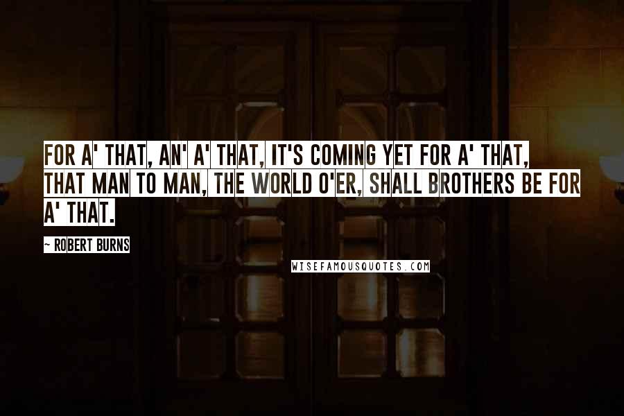 Robert Burns Quotes: For a' that, an' a' that, It's coming yet for a' that, That Man to Man, the world o'er, Shall brothers be for a' that.