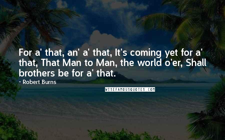 Robert Burns Quotes: For a' that, an' a' that, It's coming yet for a' that, That Man to Man, the world o'er, Shall brothers be for a' that.