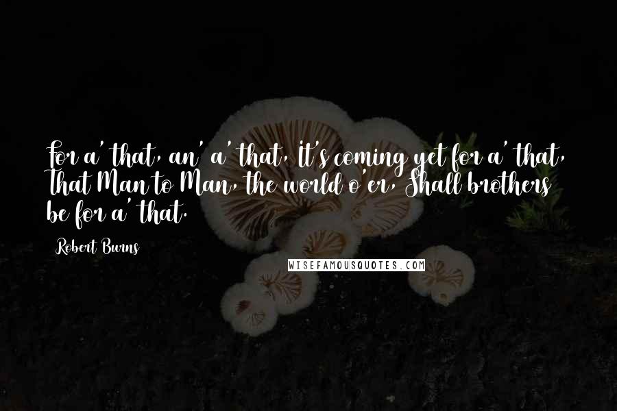 Robert Burns Quotes: For a' that, an' a' that, It's coming yet for a' that, That Man to Man, the world o'er, Shall brothers be for a' that.