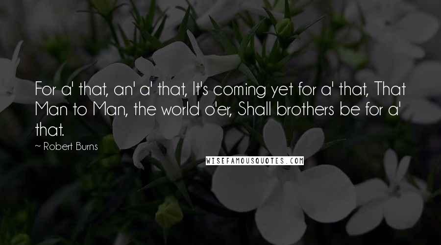 Robert Burns Quotes: For a' that, an' a' that, It's coming yet for a' that, That Man to Man, the world o'er, Shall brothers be for a' that.