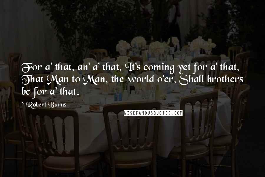 Robert Burns Quotes: For a' that, an' a' that, It's coming yet for a' that, That Man to Man, the world o'er, Shall brothers be for a' that.