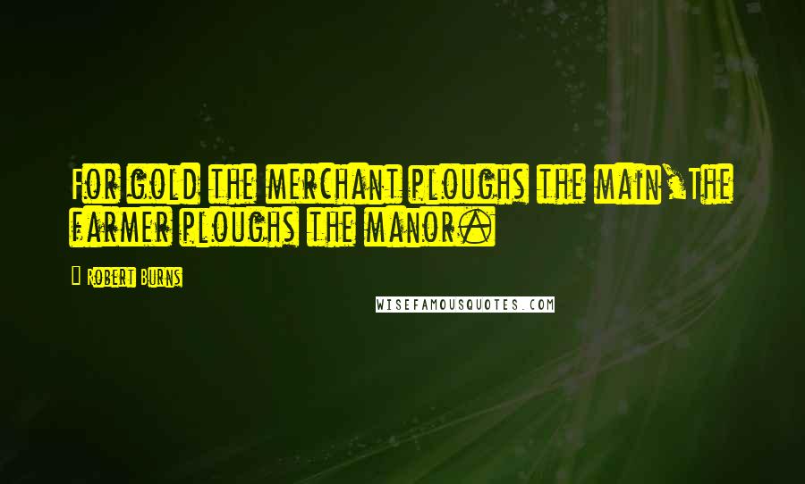 Robert Burns Quotes: For gold the merchant ploughs the main,The farmer ploughs the manor.