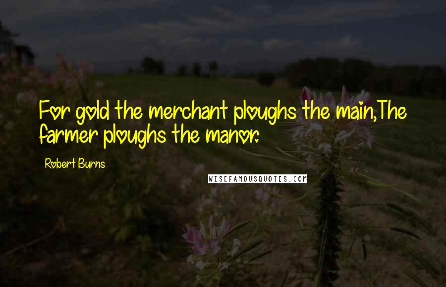 Robert Burns Quotes: For gold the merchant ploughs the main,The farmer ploughs the manor.