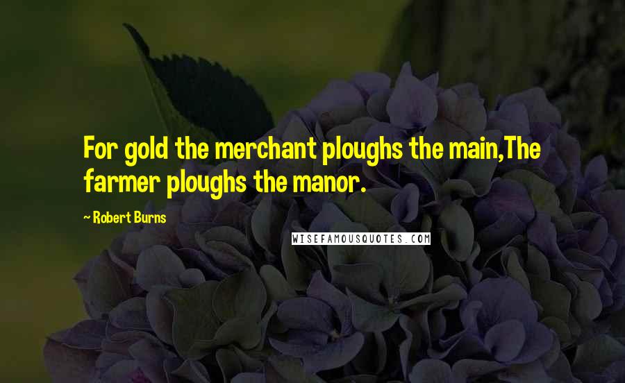 Robert Burns Quotes: For gold the merchant ploughs the main,The farmer ploughs the manor.