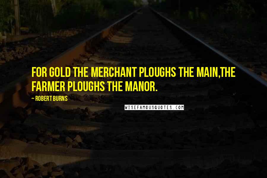 Robert Burns Quotes: For gold the merchant ploughs the main,The farmer ploughs the manor.