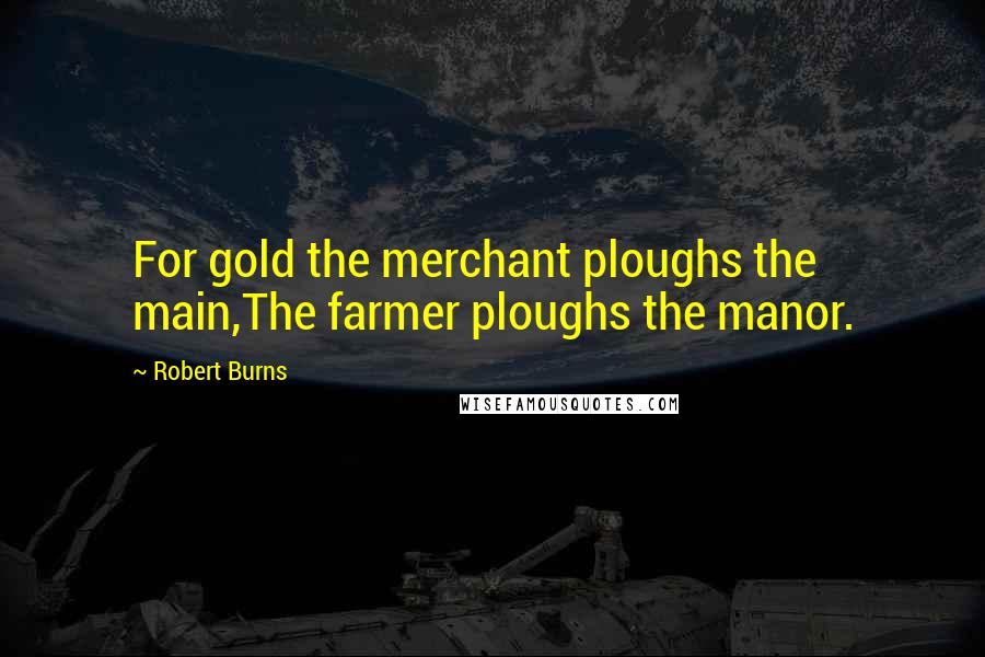 Robert Burns Quotes: For gold the merchant ploughs the main,The farmer ploughs the manor.