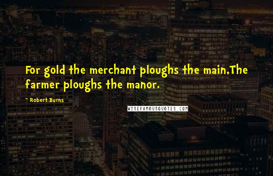 Robert Burns Quotes: For gold the merchant ploughs the main,The farmer ploughs the manor.