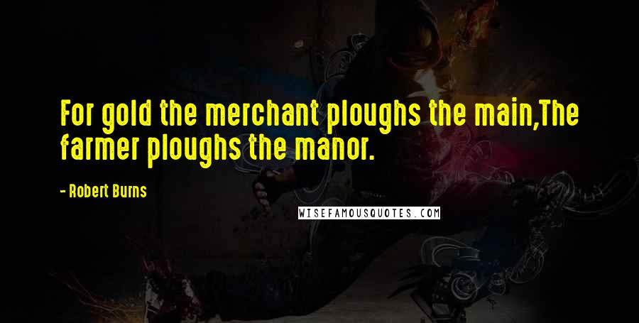 Robert Burns Quotes: For gold the merchant ploughs the main,The farmer ploughs the manor.