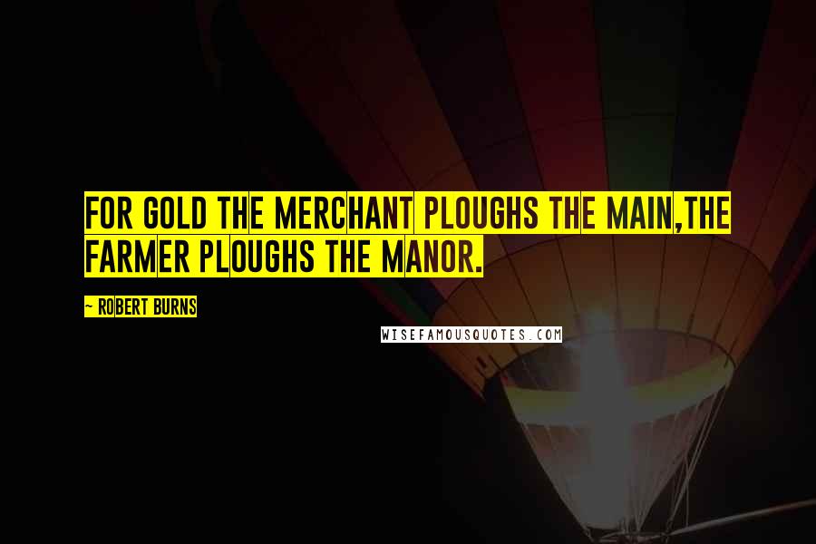 Robert Burns Quotes: For gold the merchant ploughs the main,The farmer ploughs the manor.