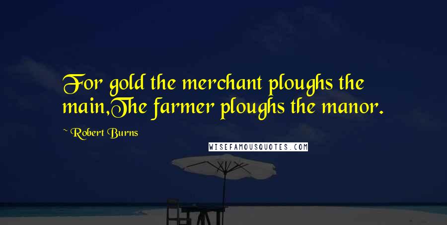 Robert Burns Quotes: For gold the merchant ploughs the main,The farmer ploughs the manor.