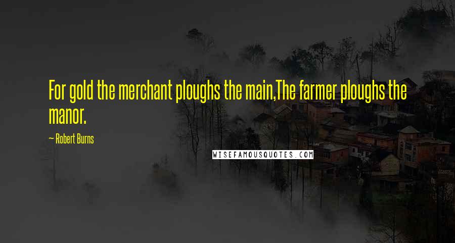 Robert Burns Quotes: For gold the merchant ploughs the main,The farmer ploughs the manor.