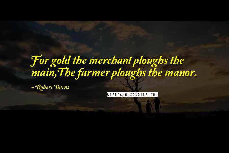 Robert Burns Quotes: For gold the merchant ploughs the main,The farmer ploughs the manor.