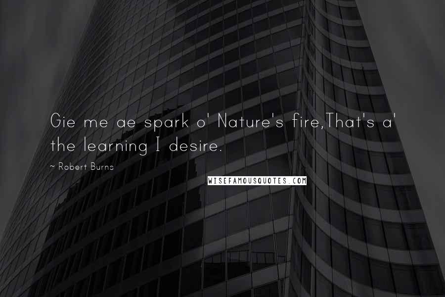 Robert Burns Quotes: Gie me ae spark o' Nature's fire,That's a' the learning I desire.