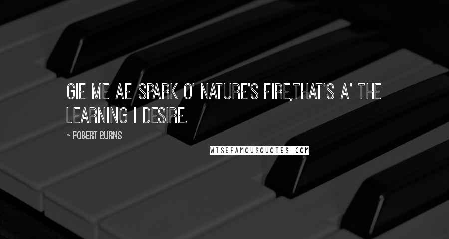 Robert Burns Quotes: Gie me ae spark o' Nature's fire,That's a' the learning I desire.
