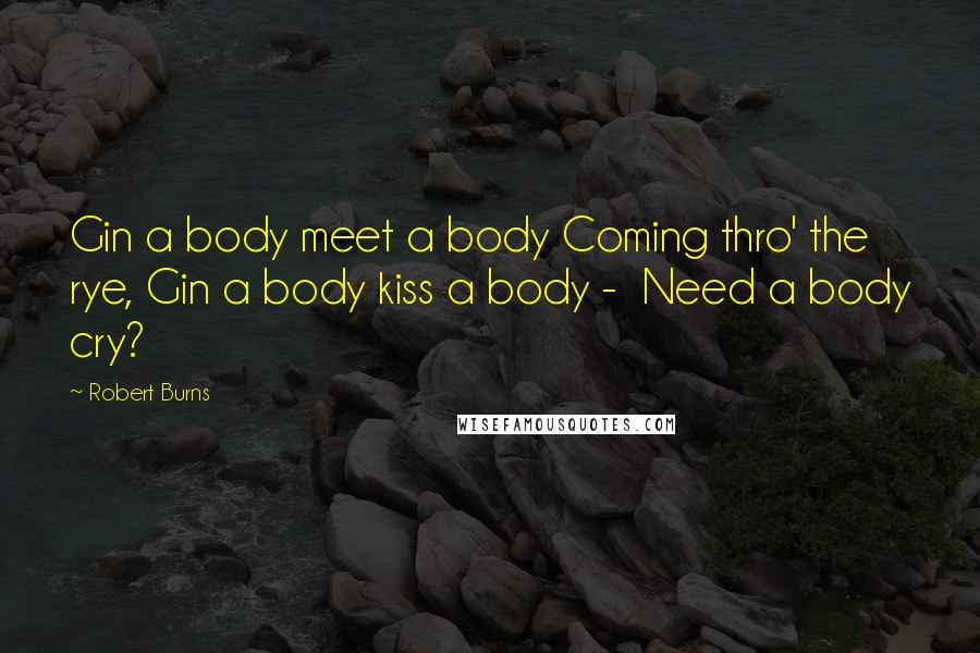 Robert Burns Quotes: Gin a body meet a body Coming thro' the rye, Gin a body kiss a body - Need a body cry?