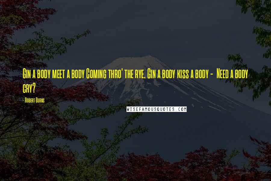 Robert Burns Quotes: Gin a body meet a body Coming thro' the rye, Gin a body kiss a body - Need a body cry?