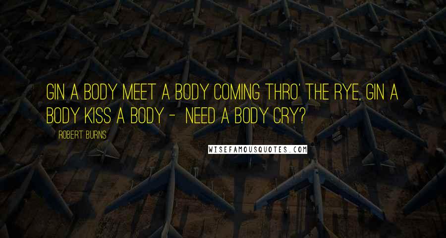 Robert Burns Quotes: Gin a body meet a body Coming thro' the rye, Gin a body kiss a body - Need a body cry?