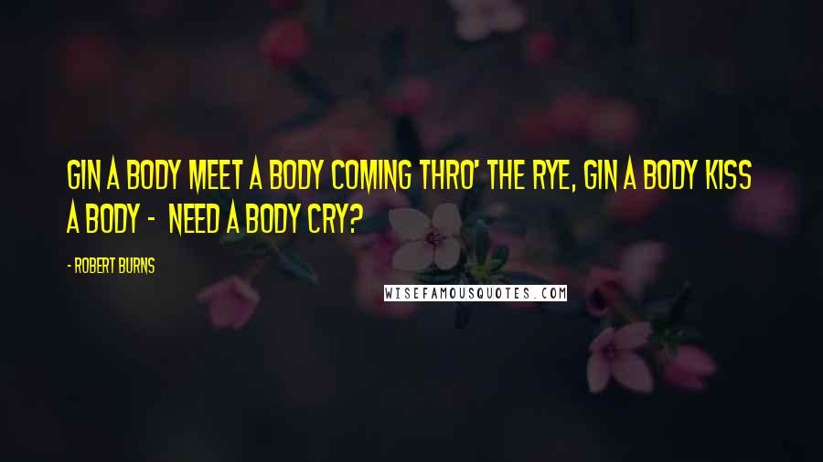 Robert Burns Quotes: Gin a body meet a body Coming thro' the rye, Gin a body kiss a body - Need a body cry?