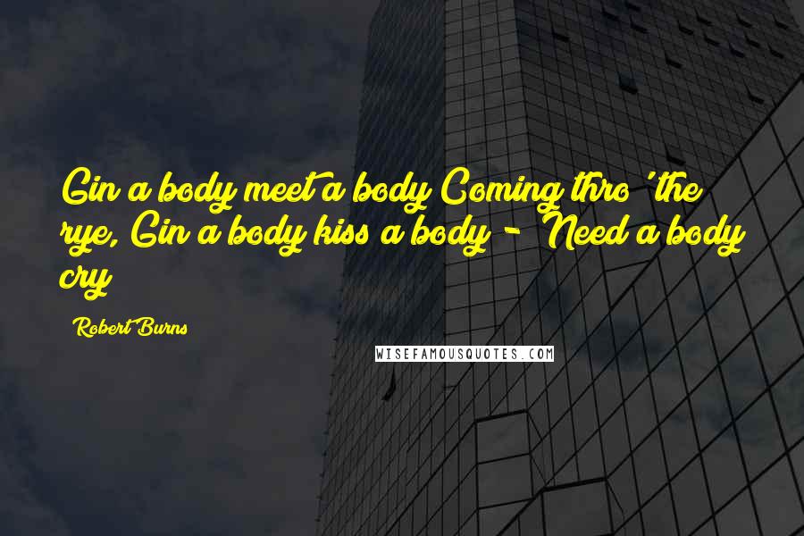 Robert Burns Quotes: Gin a body meet a body Coming thro' the rye, Gin a body kiss a body - Need a body cry?