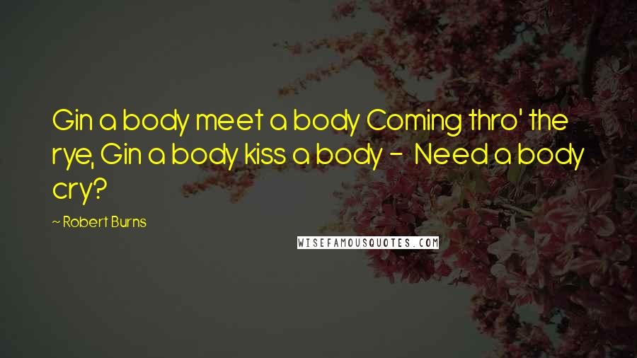 Robert Burns Quotes: Gin a body meet a body Coming thro' the rye, Gin a body kiss a body - Need a body cry?