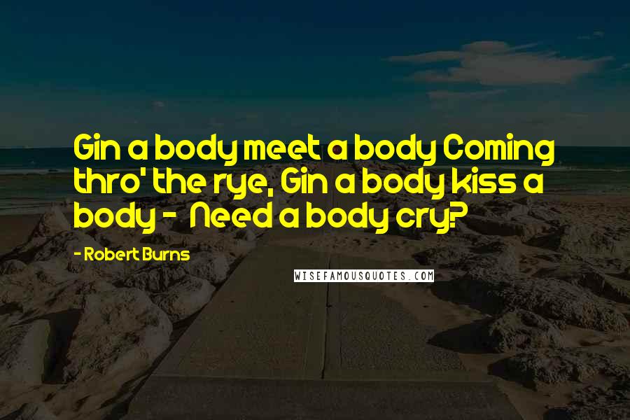 Robert Burns Quotes: Gin a body meet a body Coming thro' the rye, Gin a body kiss a body - Need a body cry?