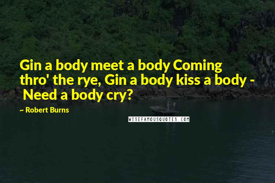 Robert Burns Quotes: Gin a body meet a body Coming thro' the rye, Gin a body kiss a body - Need a body cry?