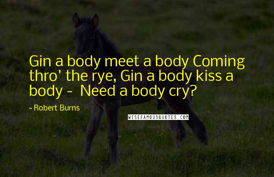 Robert Burns Quotes: Gin a body meet a body Coming thro' the rye, Gin a body kiss a body - Need a body cry?