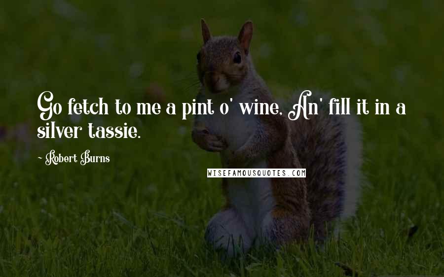 Robert Burns Quotes: Go fetch to me a pint o' wine, An' fill it in a silver tassie.