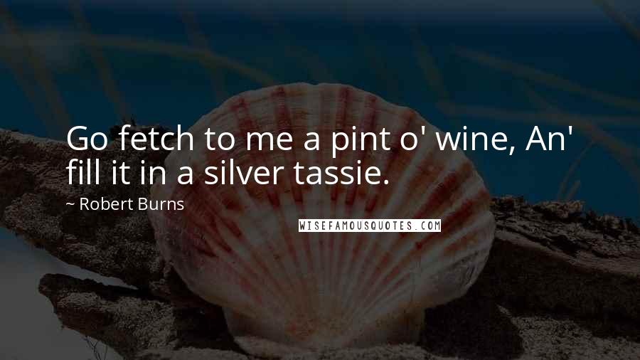 Robert Burns Quotes: Go fetch to me a pint o' wine, An' fill it in a silver tassie.