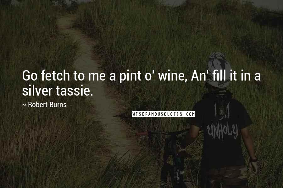 Robert Burns Quotes: Go fetch to me a pint o' wine, An' fill it in a silver tassie.