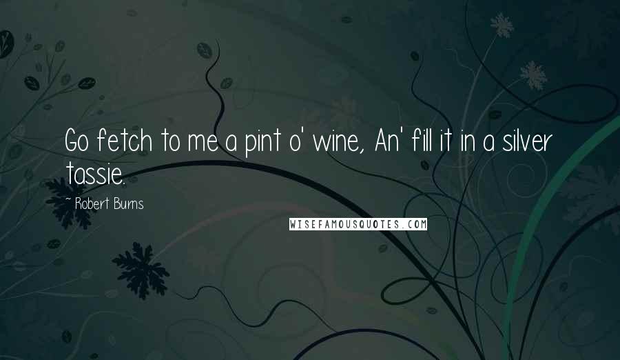 Robert Burns Quotes: Go fetch to me a pint o' wine, An' fill it in a silver tassie.