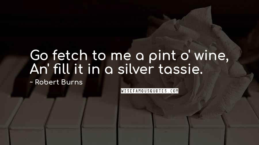 Robert Burns Quotes: Go fetch to me a pint o' wine, An' fill it in a silver tassie.