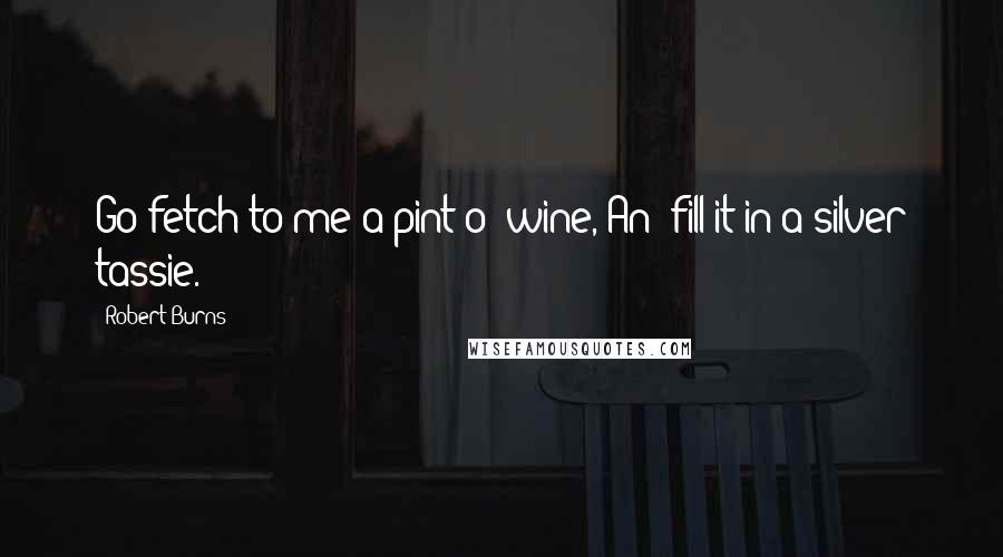 Robert Burns Quotes: Go fetch to me a pint o' wine, An' fill it in a silver tassie.