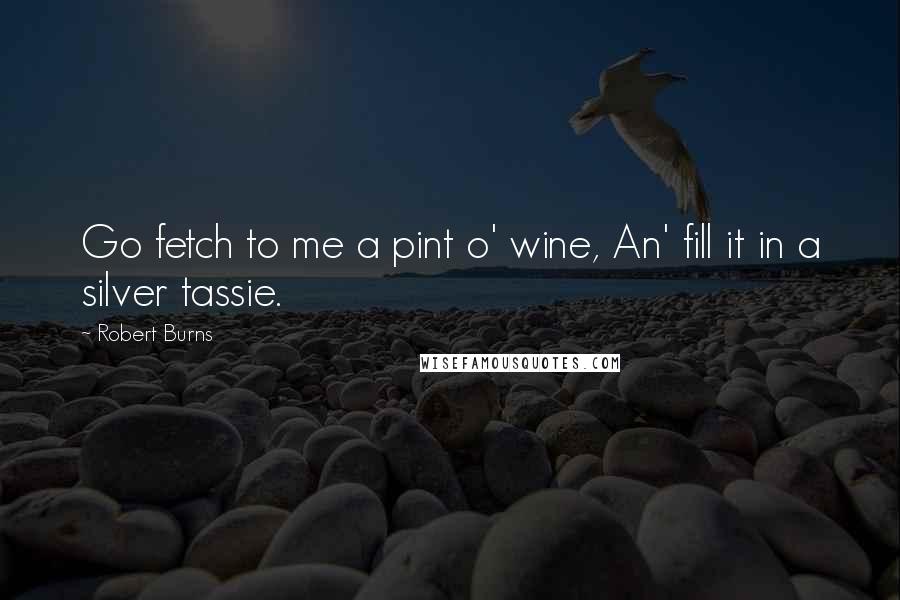 Robert Burns Quotes: Go fetch to me a pint o' wine, An' fill it in a silver tassie.