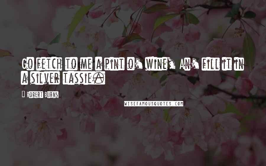 Robert Burns Quotes: Go fetch to me a pint o' wine, An' fill it in a silver tassie.