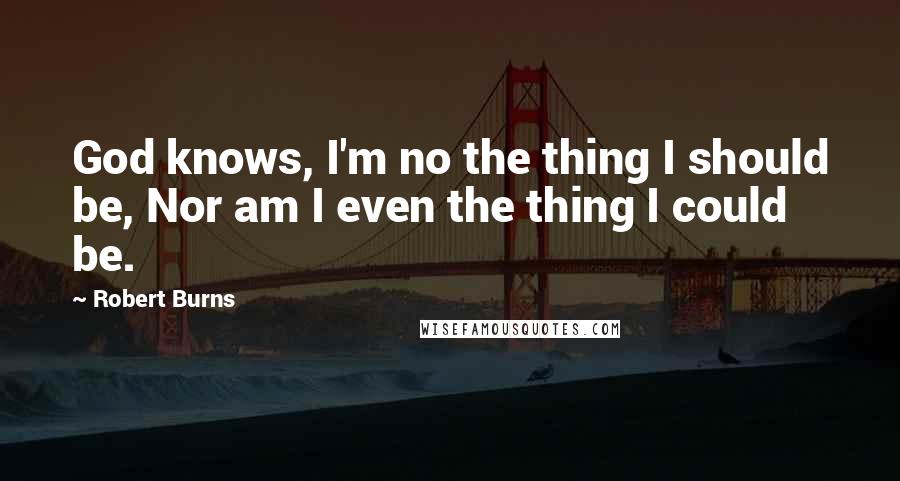 Robert Burns Quotes: God knows, I'm no the thing I should be, Nor am I even the thing I could be.