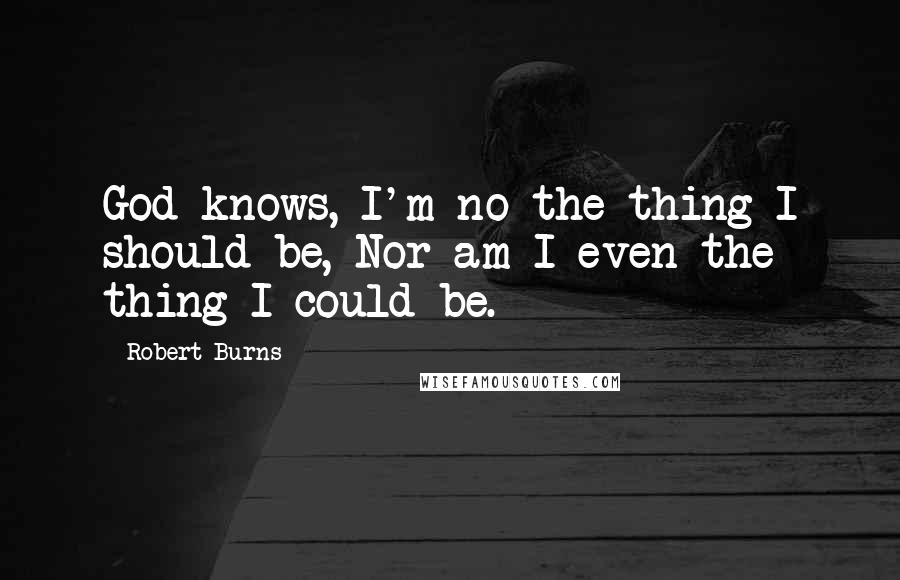 Robert Burns Quotes: God knows, I'm no the thing I should be, Nor am I even the thing I could be.