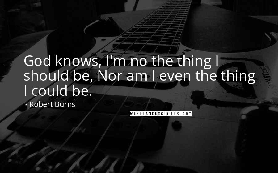 Robert Burns Quotes: God knows, I'm no the thing I should be, Nor am I even the thing I could be.