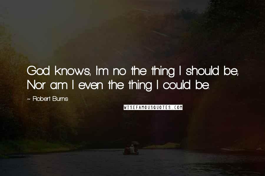 Robert Burns Quotes: God knows, I'm no the thing I should be, Nor am I even the thing I could be.